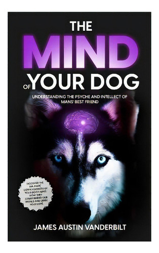 The Mind Of Your Dog - Understanding The Psyche And Intellect Of Mans' Best Friend, De James James Vanderbilt. Editorial Monarch Empire, Tapa Blanda En Inglés