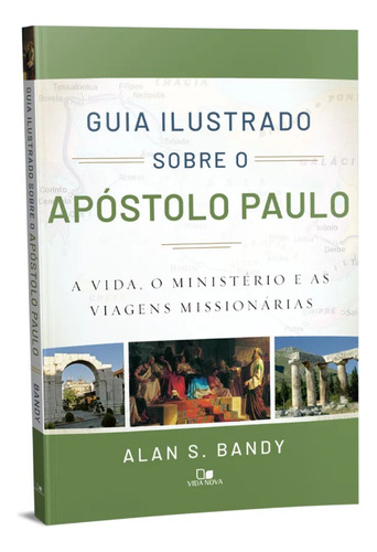 Guia Ilustrado Sobre O Apóstolo Paulo | A Vida, O Ministério E As Viagens Missionárias | Alan S. Bandy