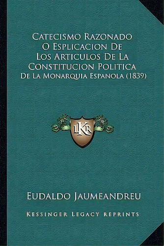 Catecismo Razonado O Esplicacion De Los Articulos De La Constitucion Politica, De Eudaldo Jaumeandreu. Editorial Kessinger Publishing, Tapa Blanda En Español