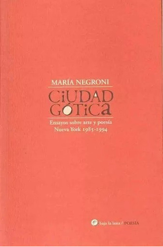 Ciudad Gótica. Ensayos Sobre Arte Y Poesía Nueva York 1985-1994, De María Negroni. Editorial Bajo La Luna En Español