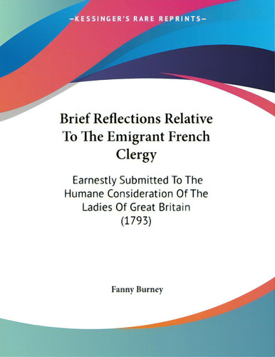 Brief Reflections Relative To The Emigrant French Clergy: Earnestly Submitted To The Humane Consi..., De Burney, Fanny. Editorial Kessinger Pub Llc, Tapa Blanda En Inglés
