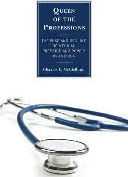 Queen Of The Professions : The Rise And Decline Of Medica...