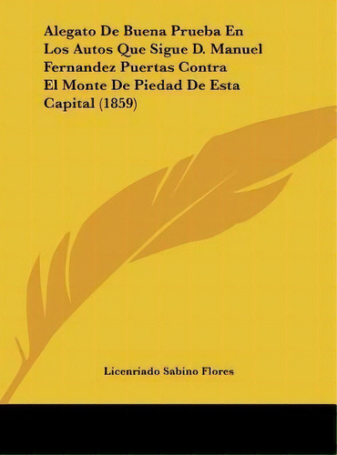 Alegato De Buena Prueba En Los Autos Que Sigue D. Manuel Fernandez Puertas Contra El Monte De Pie..., De Licenriado Sabino Flores. Editorial Kessinger Publishing, Tapa Dura En Español