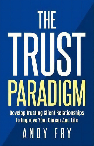 The Trust Paradigm : Develop Trusting Client Relationships To Improve Your Career And Life, De Andy Fry. Editorial Vantage Point Publishing, Tapa Blanda En Inglés