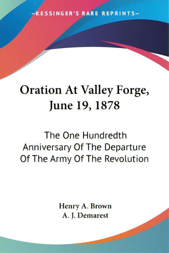 Oration At Valley Forge, June 19, 1878: The One Hundredth Anniversary Of The Departure Of The Arm..., De Brown, Henry A.. Editorial Kessinger Pub Llc, Tapa Blanda En Inglés