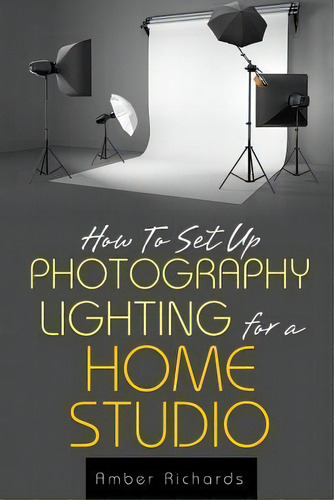 How To Set Up Photography Lighting For A Home Studio, De Amber Richards. Editorial Createspace Independent Publishing Platform, Tapa Blanda En Inglés