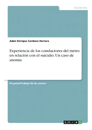 Experiencia De Los Conductores Del Metro En Relacion Con El Suicidio. Un Caso De Anomia, De Adán Enrique Cardona Herrera., Vol. 1. Editorial Grin, Tapa Blanda En Español