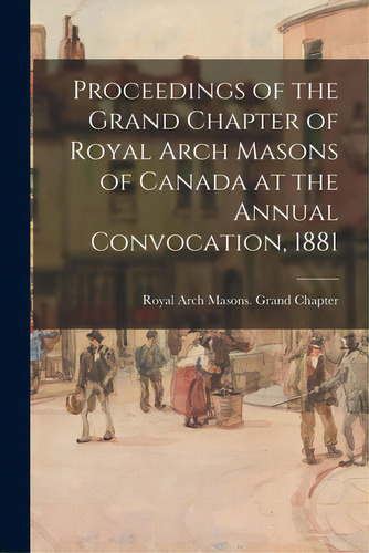 Proceedings Of The Grand Chapter Of Royal Arch Masons Of Canada At The Annual Convocation, 1881, De Royal Arch Masons Grand Chapter (can. Editorial Legare Street Pr, Tapa Blanda En Inglés