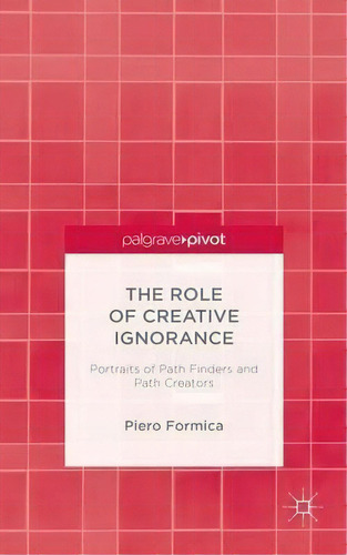 The Role Of Creative Ignorance: Portraits Of Path Finders And Path Creators, De Piero Formica. Editorial Palgrave Macmillan, Tapa Dura En Inglés