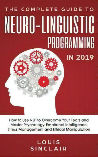 The Complete Guide To Neuro-linguistic Programming In 2019 : How To Use Nlp To Overcome Your Fear..., De Louis Sinclair. Editorial Personal Development Publishing, Tapa Blanda En Inglés