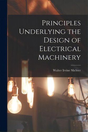 Principles Underlying The Design Of Electrical Machinery, De Slichter, Walter Irvine B. 1873. Editorial Hassell Street Pr, Tapa Blanda En Inglés