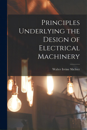 Principles Underlying The Design Of Electrical Machinery, De Slichter, Walter Irvine B. 1873. Editorial Hassell Street Pr, Tapa Blanda En Inglés