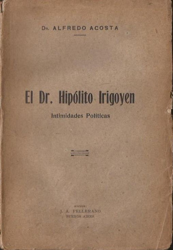 Acosta Alfredo El Dr. Hipólito Yrigoyen Intimidades Política