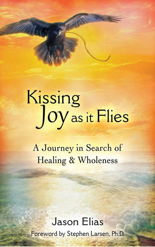 Kissing Joy As It Flies: A Journey In Search Of Healing And