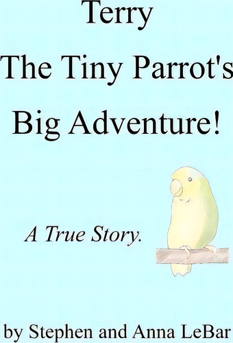 Terry The Tiny Parrot's Big Adventure!: A True Story., De Stephen Lebar., Vol. 1. Editorial Createspace Independent Publishing Platform, Tapa Blanda En Inglés