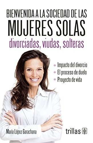 Bienvenida A La Sociedad De Las Mujeres Solas Divorciadas, Viudas, Solteras, De Lopez Garachana, Maria., Vol. 1. Editorial Trillas, Tapa Blanda En Español, 2006