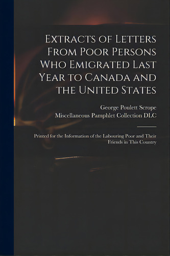 Extracts Of Letters From Poor Persons Who Emigrated Last Year To Canada And The United States: Pr..., De Scrope, George Poulett 1797-1876. Editorial Legare Street Pr, Tapa Blanda En Inglés