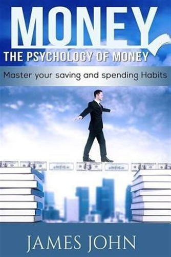 Money, The Psychology Of Money : Master Your Saving And S...