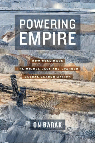 Powering Empire : How Coal Made The Middle East And Sparked Global Carbonization, De On Barak. Editorial University Of California Press, Tapa Dura En Inglés
