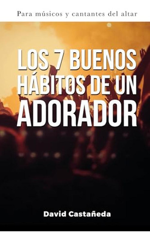 Los 7 Buenos Habitos De Un Adorador: Para Musicos Y Cantante