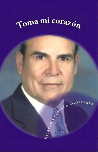 Toma Mi Corazon : Poemas Del Corazon, De Ricardo Calderon Gutierrez. Editorial Createspace Independent Publishing Platform, Tapa Blanda En Español