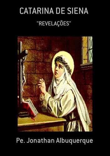 Catarina De Siena:  Revelações , De Pe. Jonathan Albuquerque. Série Não Aplicável, Vol. 1. Editora Clube De Autores, Capa Mole, Edição 1 Em Português, 2018