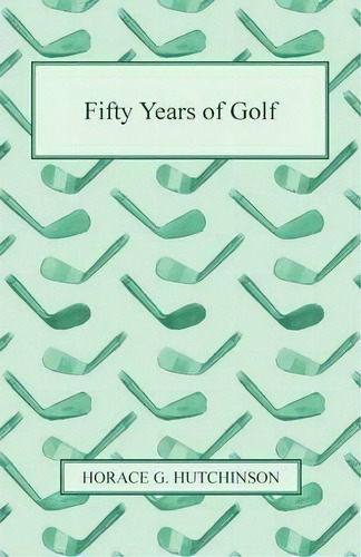 Fifty Years Of Golf, De Horace G. Hutchinson. Editorial Read Books, Tapa Blanda En Inglés