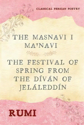 The Masnavi I Ma'navi Of Rumi (complete 6 Books) : The Festival Of Spring From The Divan Of Jelal..., De Rumi. Editorial Alicia Editions, Tapa Blanda En Inglés