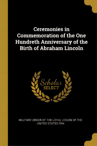Ceremonies In Commemoration Of The One Hundreth Anniversary Of The Birth Of Abraham Lincoln, De Order Of The Loyal Legion Of The United. Editorial Wentworth Pr, Tapa Blanda En Inglés