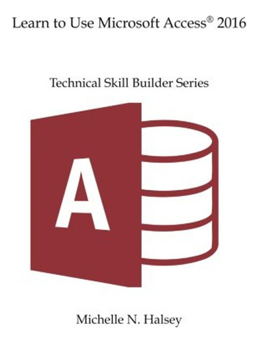 Learn To Use Microsoft Access 2016 (technical Skill Builder 