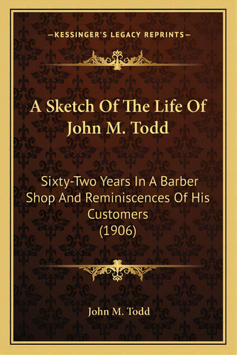 A Sketch Of The Life Of John M. Todd: Sixty-two Years In A Barber Shop And Reminiscences Of His C..., De Todd, John M.. Editorial Kessinger Pub Llc, Tapa Blanda En Inglés