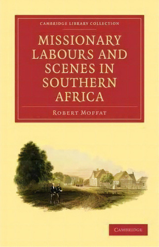 Cambridge Library Collection - Religion: Missionary Labours And Scenes In Southern Africa, De Robert Moffat. Editorial Cambridge University Press, Tapa Blanda En Inglés