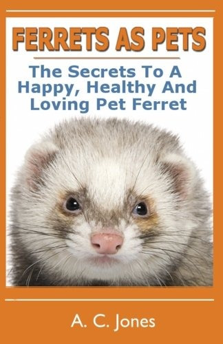 Ferrets As Pets The Secrets To A Happy, Healthy And Loving P