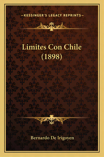 Limites Con Chile (1898), De Irigoyen, Bernardo De. Kessinger's Legacy Reprints, Vol. 1. Editorial Kessinger Pub Llc, Tapa Blanda En Español