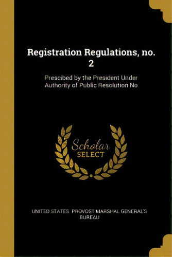 Registration Regulations, No. 2: Prescibed By The President Under Authority Of Public Resolution No, De States Provost Marshal General's Bureau. Editorial Wentworth Pr, Tapa Blanda En Inglés