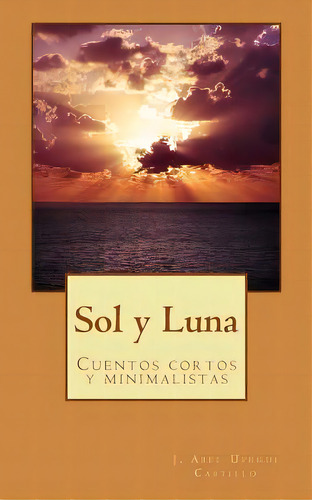 Sol Y Luna: Cuentos Cortos, De Upegui Castillo, J. Abel. Editorial Createspace, Tapa Blanda En Español