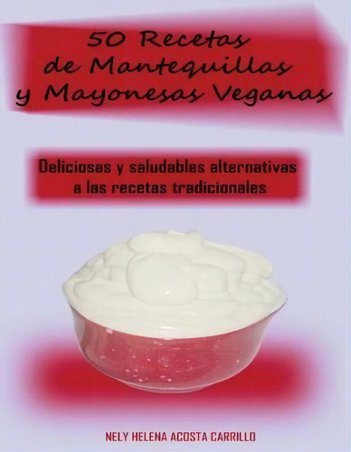 50 Recetas De Mantequillas Y Mayonesas Veganas: Deliciosas Y Saludables Alternativas A Las Recetas Tradicionales, De Nely Acosta., Vol. 1. Editorial Ls Company, Tapa Blanda En Español