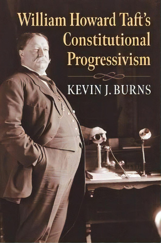 William Howard Taft's Constitutional Progressivism, De Kevin J. Burns. Editorial University Press Of Kansas, Tapa Dura En Inglés