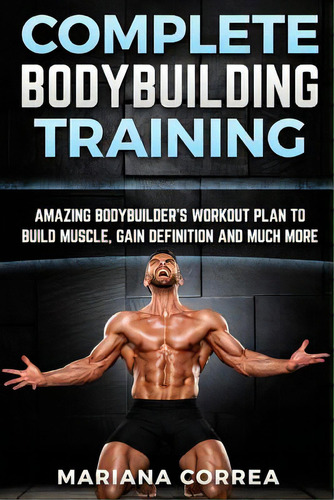 Complete Bodybuilding Training: Amazing Bodybuilders Workout Plan To Build Muscle, Gain Definitio..., De Correa, Mariana. Editorial Createspace, Tapa Blanda En Inglés