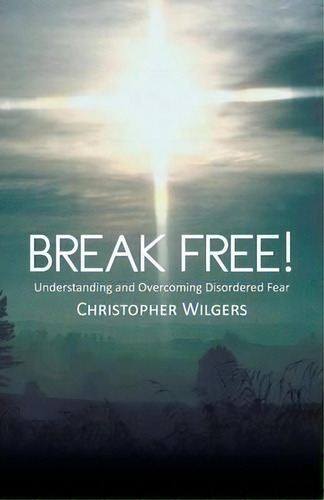 Break Free! : Understanding And Overcoming Disordered Fear, De Christopher Wilgers. Editorial Westbow Press, Tapa Blanda En Inglés