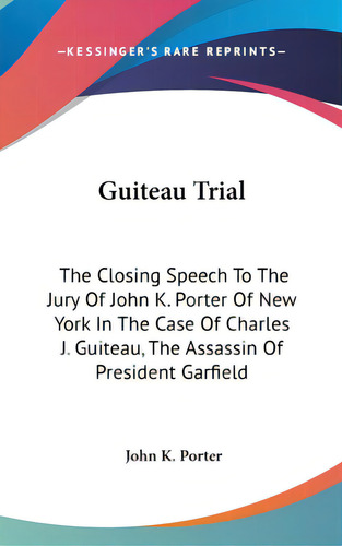Guiteau Trial: The Closing Speech To The Jury Of John K. Porter Of New York In The Case Of Charle..., De Porter, John K.. Editorial Kessinger Pub Llc, Tapa Dura En Inglés