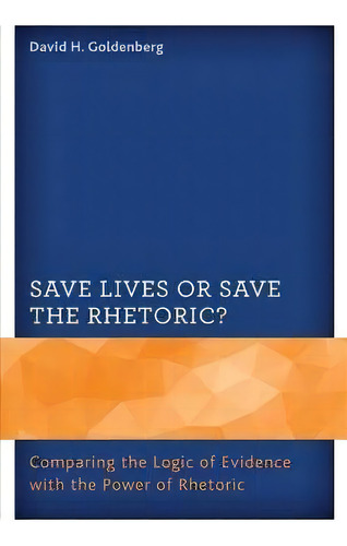 Save Lives Or Save The Rhetoric? : Comparing The Logic Of Evidence With The Power Of Rhetoric, De David H. Goldenberg. Editorial University Press Of America, Tapa Blanda En Inglés
