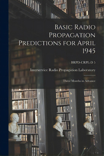 Basic Radio Propagation Predictions For April 1945: Three Months In Advance; Brpd-crpl-d 5, De Interservice Radio Propagation Labora. Editorial Hassell Street Pr, Tapa Blanda En Inglés