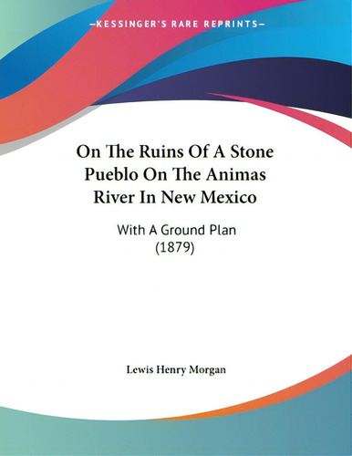 On The Ruins Of A Stone Pueblo On The Animas River In New Mexico: With A Ground Plan (1879), De Morgan, Lewis Henry. Editorial Kessinger Pub Llc, Tapa Blanda En Inglés