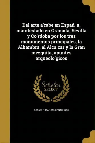 Del Arte A Rabe En Espan A, Manifestado En Granada, Sevilla Y Co Rdoba Por Los Tres Monumentos Pr..., De Rafael 1826-1890 Treras., Vol. 1. Editorial Scholar Select, Tapa Dura En Español