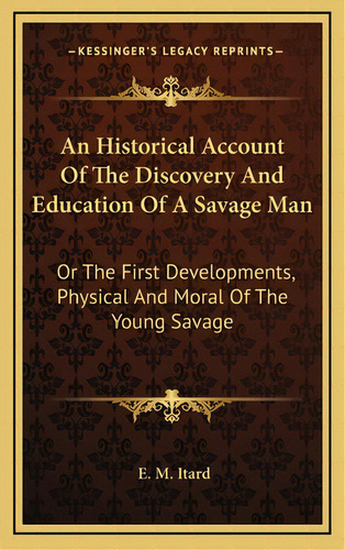 An Historical Account Of The Discovery And Education Of A Savage Man: Or The First Developments, ..., De Itard, E. M.. Editorial Kessinger Pub Llc, Tapa Dura En Inglés