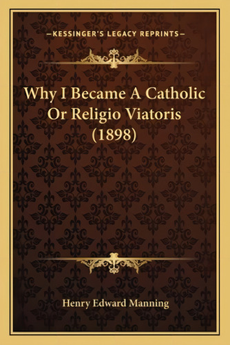 Why I Became A Catholic Or Religio Viatoris (1898), De Manning, Henry Edward. Kessinger's Legacy Reprints, Vol. 1. Editorial Kessinger Pub Llc, Tapa Blanda En Inglés