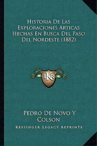 Historia De Las Exploraciones Articas Hechas En Busca Del Paso Del Nordeste (1882), De Pedro De Novo Y Colson., Vol. 1. Editorial Kessinger Legacy Reprints, Tapa Blanda En Español, 1882