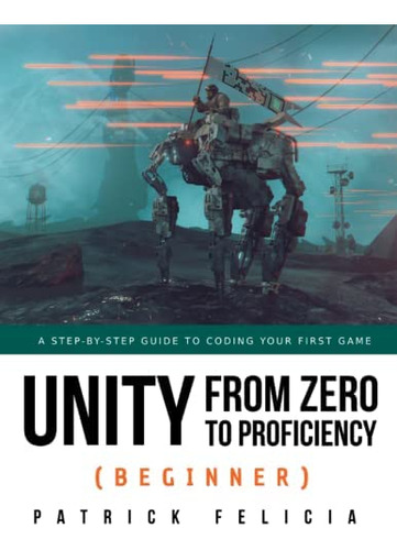 Unity From Zero To Proficiency (beginner): A Step-by-step Guide To Coding Your First Game, De Felicia, Patrick. Editorial Independently Published, Tapa Blanda En Inglés