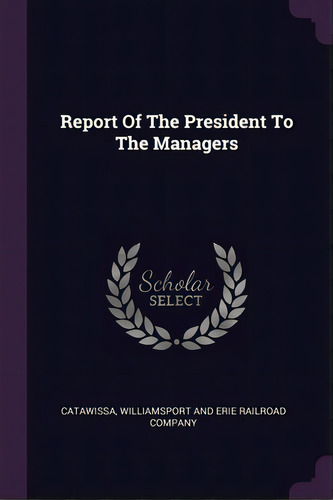 Report Of The President To The Managers, De Catawissa, Williamsport And Erie Railroa. Editorial Palala Pr, Tapa Blanda En Inglés